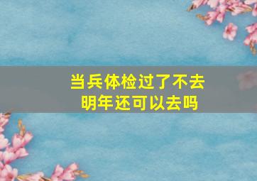 当兵体检过了不去 明年还可以去吗